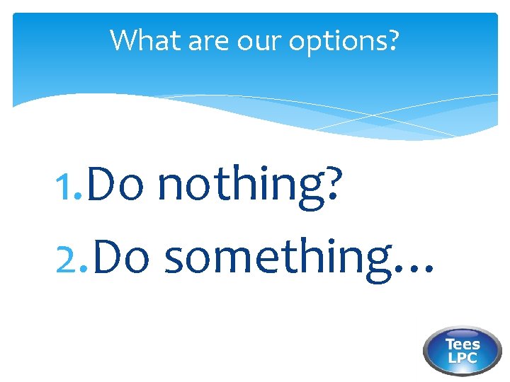 What are our options? 1. Do nothing? 2. Do something… 