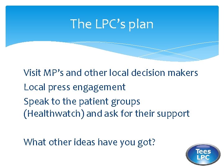 The LPC’s plan Visit MP’s and other local decision makers Local press engagement Speak