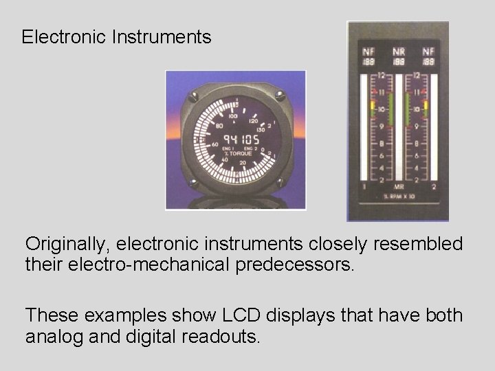 Electronic Instruments Originally, electronic instruments closely resembled their electro-mechanical predecessors. These examples show LCD