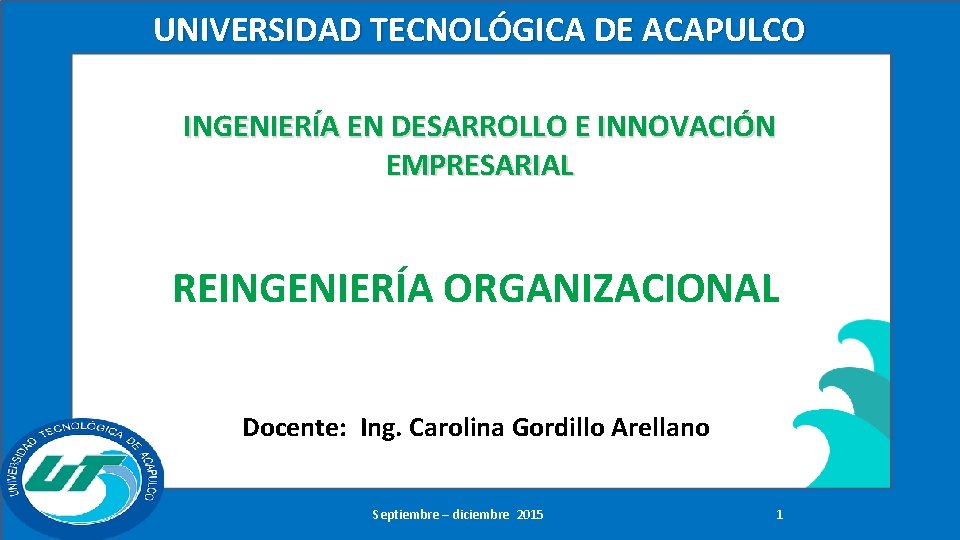 UNIVERSIDAD TECNOLÓGICA DE ACAPULCO INGENIERÍA EN DESARROLLO E INNOVACIÓN EMPRESARIAL REINGENIERÍA ORGANIZACIONAL Docente: Ing.