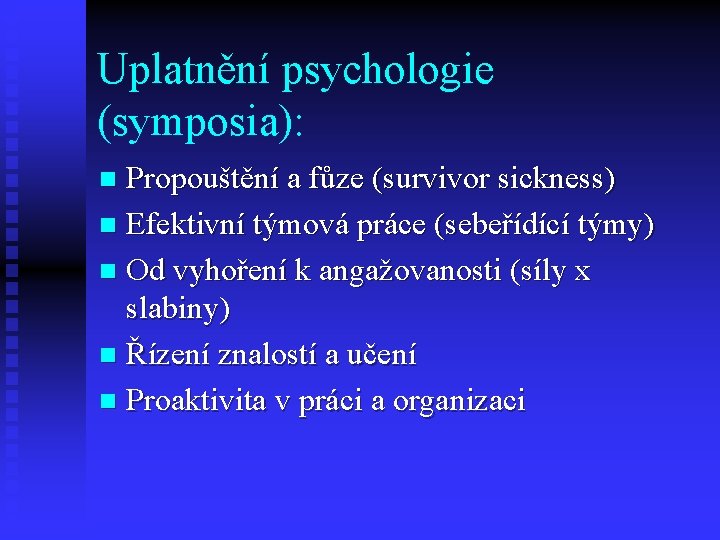Uplatnění psychologie (symposia): Propouštění a fůze (survivor sickness) n Efektivní týmová práce (sebeřídící týmy)