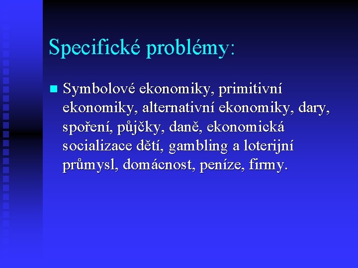 Specifické problémy: n Symbolové ekonomiky, primitivní ekonomiky, alternativní ekonomiky, dary, spoření, půjčky, daně, ekonomická