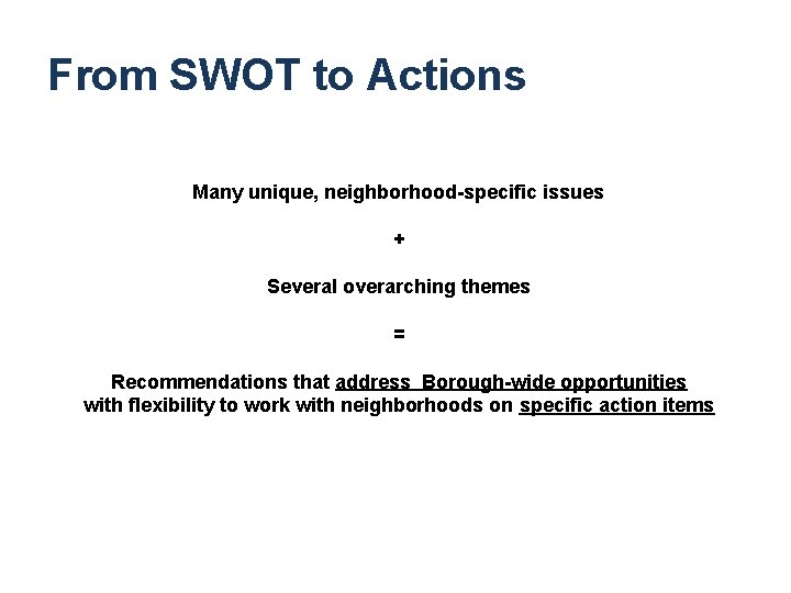 From SWOT to Actions Many unique, neighborhood-specific issues + Several overarching themes = Recommendations