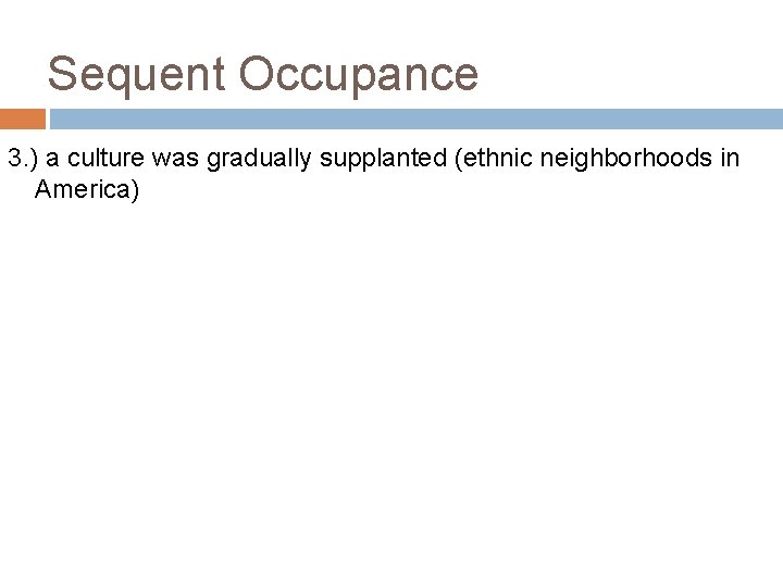 Sequent Occupance 3. ) a culture was gradually supplanted (ethnic neighborhoods in America) 