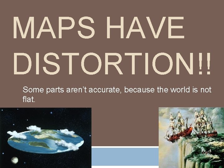 MAPS HAVE DISTORTION!! Some parts aren’t accurate, because the world is not flat. 