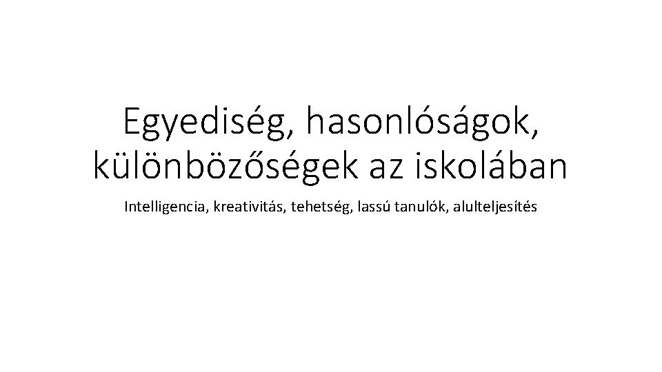 Egyediség, hasonlóságok, különbözőségek az iskolában Intelligencia, kreativitás, tehetség, lassú tanulók, alulteljesítés 