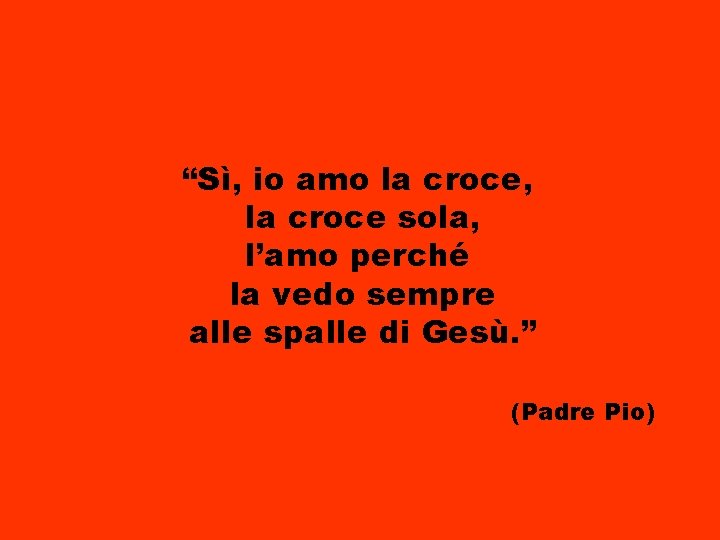 “Sì, io amo la croce, la croce sola, l’amo perché la vedo sempre alle