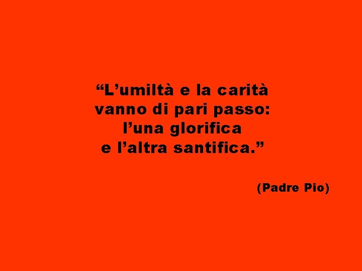 “L’umiltà e la carità vanno di pari passo: l’una glorifica e l’altra santifica. ”