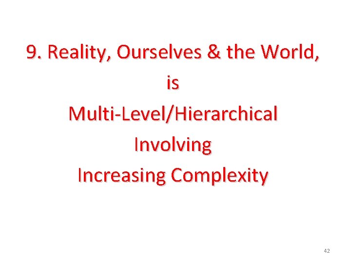 9. Reality, Ourselves & the World, is Multi-Level/Hierarchical Involving Increasing Complexity 42 