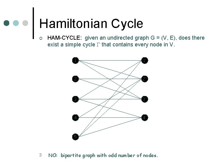 Hamiltonian Cycle ¢ HAM-CYCLE: given an undirected graph G = (V, E), does there Hamiltonian Cycle ¢ HAM-CYCLE: given an undirected graph G = (V, E), does there