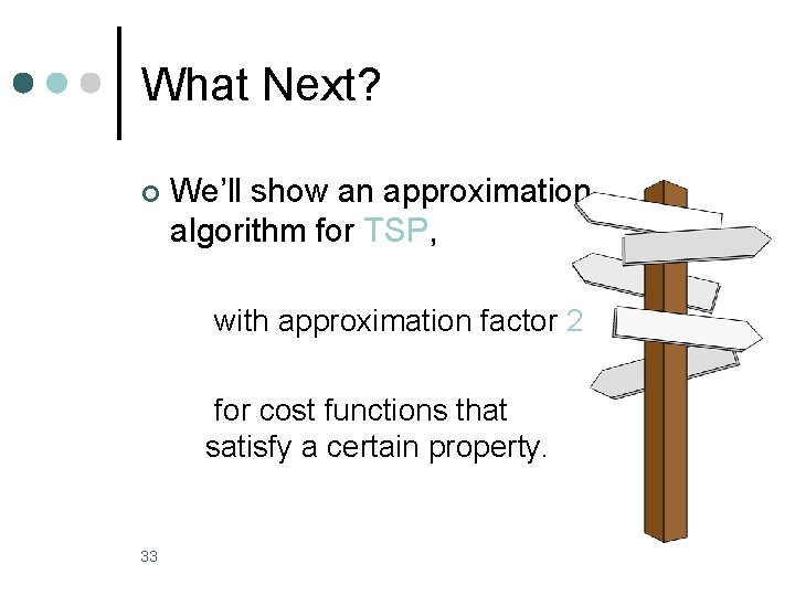 What Next? ¢ We’ll show an approximation algorithm for TSP, with approximation factor 2 What Next? ¢ We’ll show an approximation algorithm for TSP, with approximation factor 2