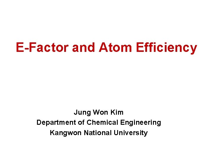 E-Factor and Atom Efficiency Jung Won Kim Department of Chemical Engineering Kangwon National University