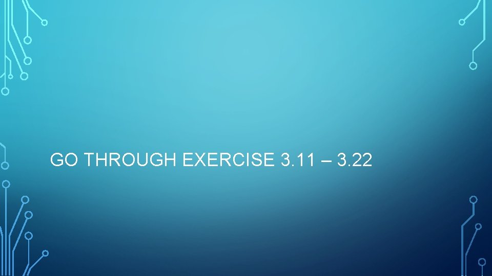 GO THROUGH EXERCISE 3. 11 – 3. 22 