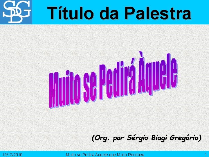 Título da Palestra (Org. por Sérgio Biagi Gregório) 15/12/2010 Muito se Pedirá Àquele que