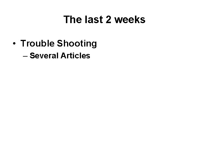 The last 2 weeks • Trouble Shooting – Several Articles 