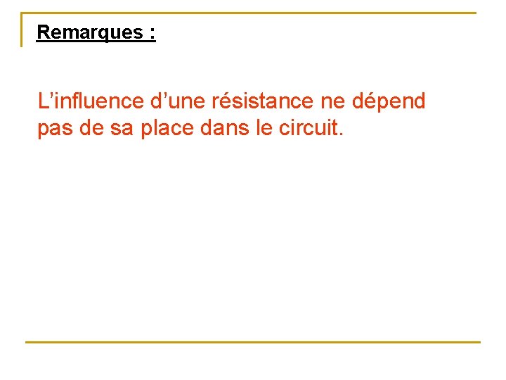 Remarques : L’influence d’une résistance ne dépend pas de sa place dans le circuit.