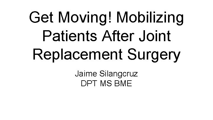 Get Moving! Mobilizing Patients After Joint Replacement Surgery Jaime Silangcruz DPT MS BME 