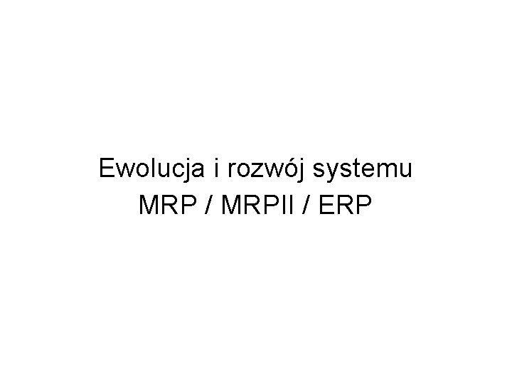 Ewolucja i rozwój systemu MRP / MRPII / ERP 