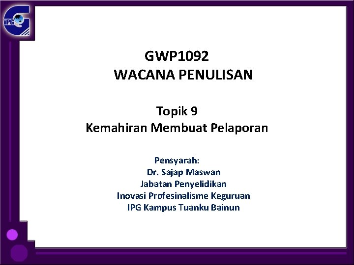 GWP 1092 WACANA PENULISAN Topik 9 Kemahiran Membuat Pelaporan Pensyarah: Dr. Sajap Maswan Jabatan