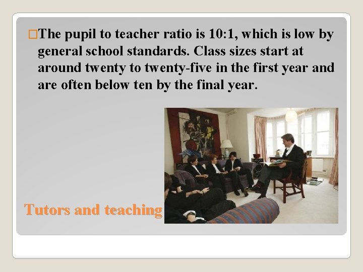 �The pupil to teacher ratio is 10: 1, which is low by general school