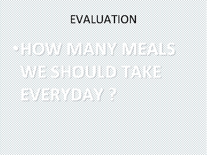 EVALUATION • HOW MANY MEALS WE SHOULD TAKE EVERYDAY ? 