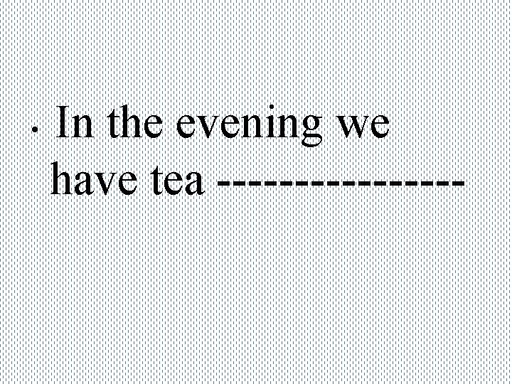  • In the evening we have tea -------- 