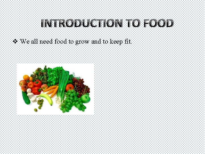 INTRODUCTION TO FOOD v We all need food to grow and to keep fit.
