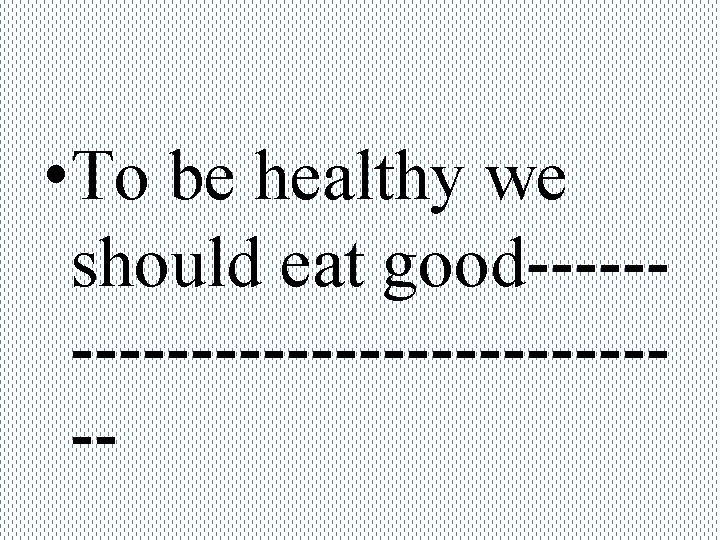 • To be healthy we should eat good---------------- 