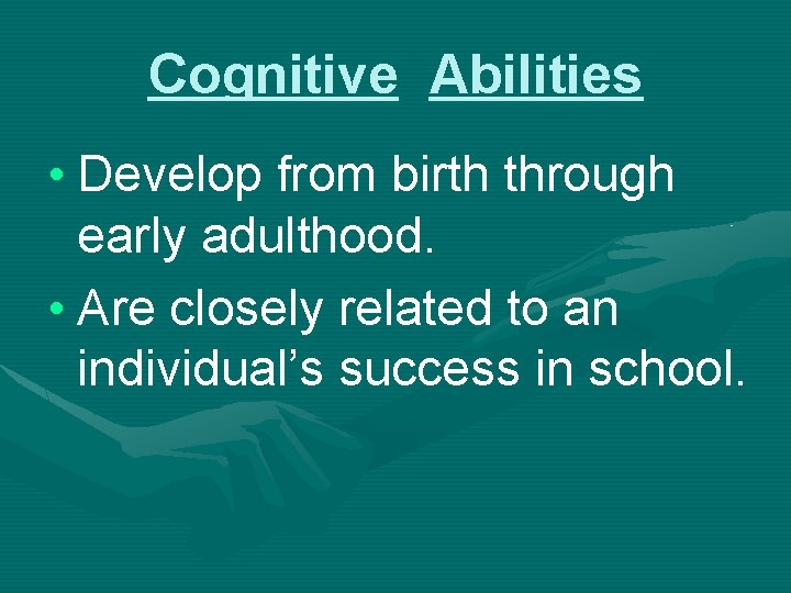 Cognitive Abilities • Develop from birth through early adulthood. • Are closely related to