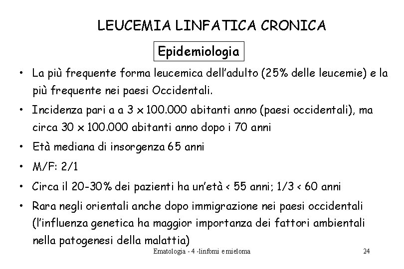 LEUCEMIA LINFATICA CRONICA Epidemiologia • La più frequente forma leucemica dell’adulto (25% delle leucemie) LEUCEMIA LINFATICA CRONICA Epidemiologia • La più frequente forma leucemica dell’adulto (25% delle leucemie)