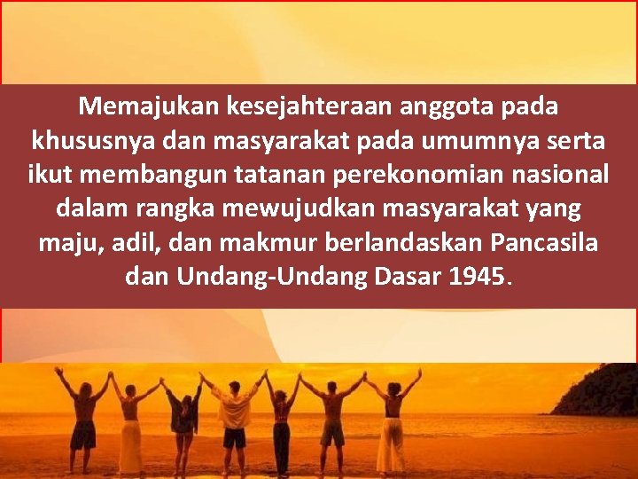 Memajukan kesejahteraan anggota pada khususnya dan masyarakat pada umumnya serta ikut membangun tatanan perekonomian