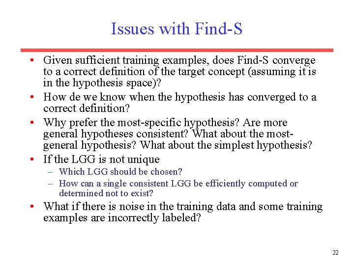 Issues with Find-S • Given sufficient training examples, does Find-S converge to a correct