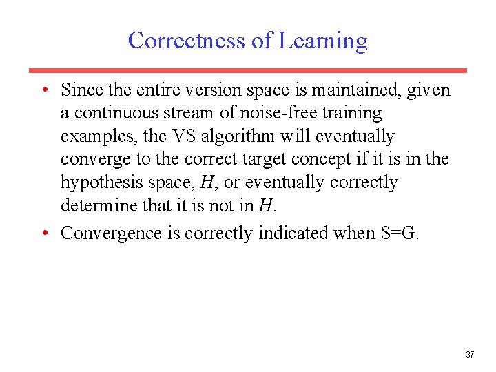 Correctness of Learning • Since the entire version space is maintained, given a continuous