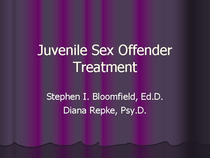 Juvenile Sex Offender Treatment Stephen I. Bloomfield, Ed. D. Diana Repke, Psy. D. 