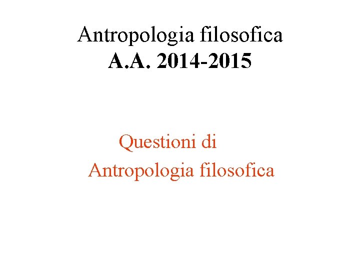 Antropologia filosofica A. A. 2014 -2015 Questioni di Antropologia filosofica 