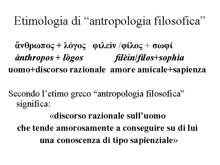 Etimologia di “antropologia filosofica” ἄνθρωπος + λόγος φιλεìν /φίλος + σωφί ànthropos + lògos