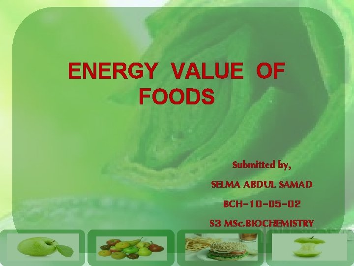 ENERGY VALUE OF FOODS Submitted by, SELMA ABDUL SAMAD BCH-10 -05 -02 S 3