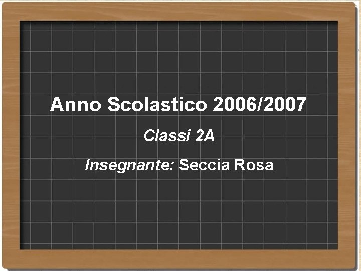 Anno Scolastico 2006/2007 Classi 2 A Insegnante: Seccia Rosa Anno Scolastico 2006/2007 Classi 2 A Insegnante: Seccia Rosa