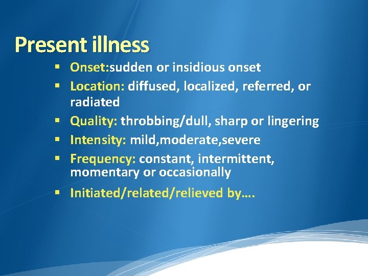 Present illness Onset: sudden or insidious onset Location: diffused, localized, referred, or radiated Quality: