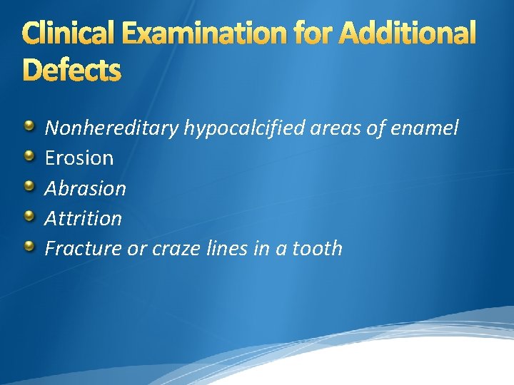 Clinical Examination for Additional Defects Nonhereditary hypocalcified areas of enamel Erosion Abrasion Attrition Fracture