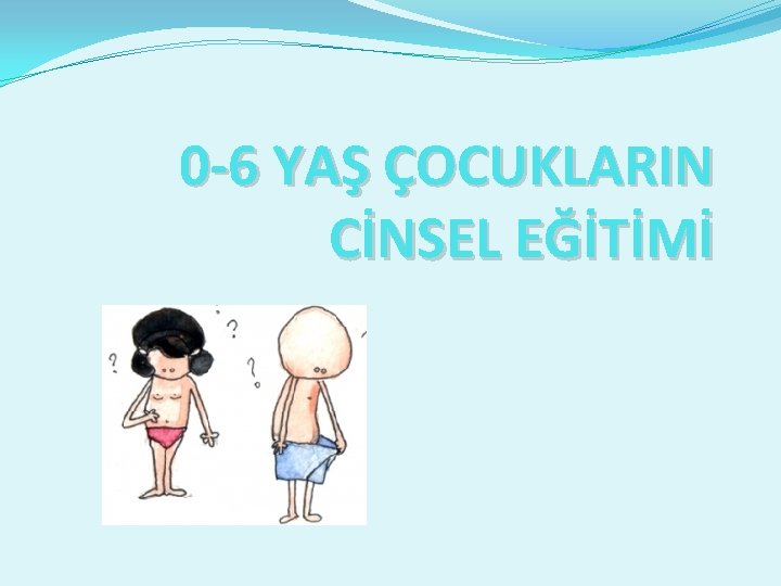 0 -6 YAŞ ÇOCUKLARIN CİNSEL EĞİTİMİ 