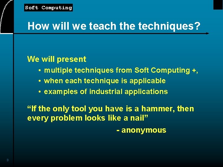 Soft Computing How will we teach the techniques? We will present • multiple techniques