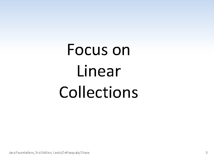 Focus on Linear Collections Java Foundations, 3 rd Edition, Lewis/De. Pasquale/Chase 5 