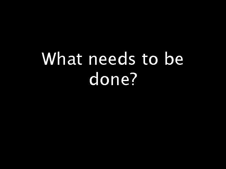 What needs to be done? 