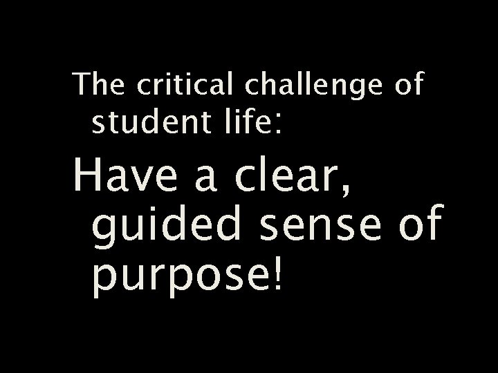 The critical challenge of student life: Have a clear, guided sense of purpose! 