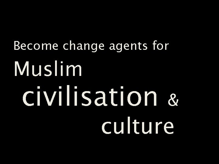 Become change agents for Muslim civilisation & culture 