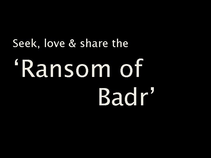 Seek, love & share the ‘Ransom of Badr’ 