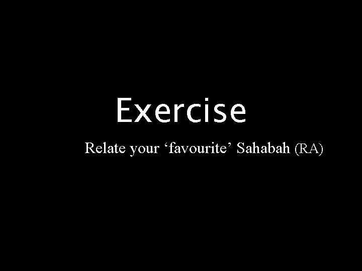 Exercise Relate your ‘favourite’ Sahabah (RA) 