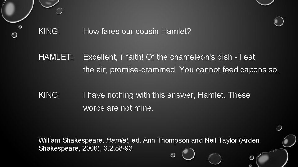 KING: How fares our cousin Hamlet? HAMLET: Excellent, i‘ faith! Of the chameleon's dish KING: How fares our cousin Hamlet? HAMLET: Excellent, i‘ faith! Of the chameleon's dish