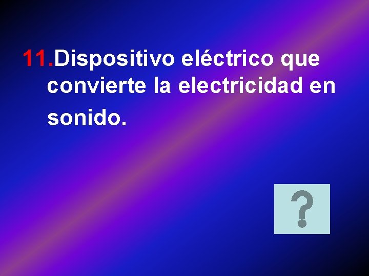 11. Dispositivo eléctrico que convierte la electricidad en sonido. 